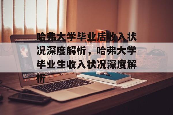 哈弗大学毕业后收入状况深度解析，哈弗大学毕业生收入状况深度解析