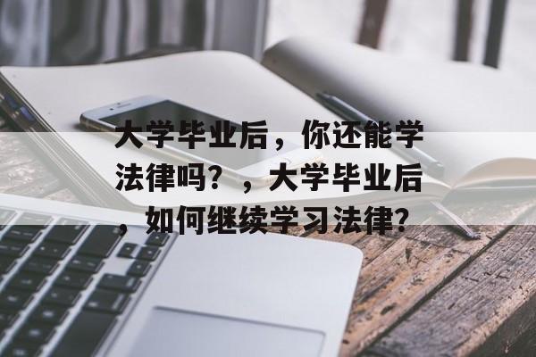 大学毕业后，你还能学法律吗？，大学毕业后，如何继续学习法律？