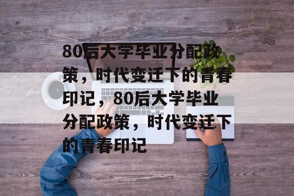 80后大学毕业分配政策，时代变迁下的青春印记，80后大学毕业分配政策，时代变迁下的青春印记