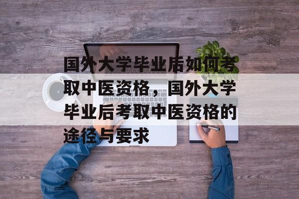 国外大学毕业后如何考取中医资格，国外大学毕业后考取中医资格的途径与要求