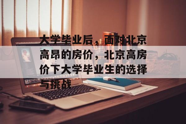 大学毕业后，面对北京高昂的房价，北京高房价下大学毕业生的选择与挑战