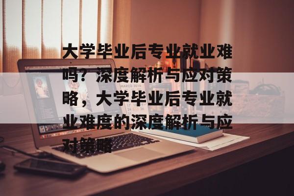 大学毕业后专业就业难吗？深度解析与应对策略，大学毕业后专业就业难度的深度解析与应对策略