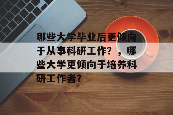 哪些大学毕业后更倾向于从事科研工作？，哪些大学更倾向于培养科研工作者？