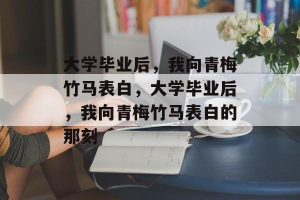 大学毕业后，我向青梅竹马表白，大学毕业后，我向青梅竹马表白的那刻