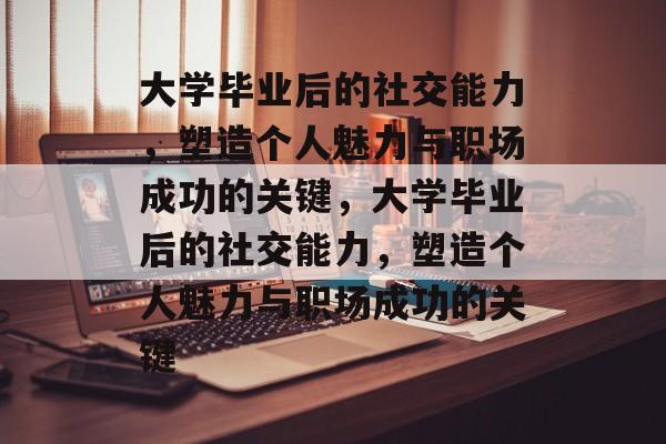 大学毕业后的社交能力，塑造个人魅力与职场成功的关键，大学毕业后的社交能力，塑造个人魅力与职场成功的关键