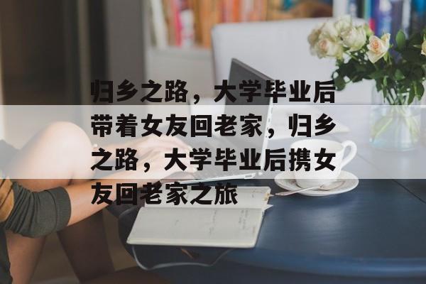 归乡之路，大学毕业后带着女友回老家，归乡之路，大学毕业后携女友回老家之旅