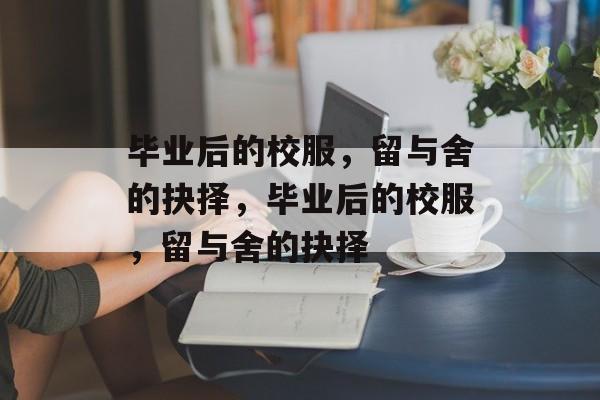 毕业后的校服，留与舍的抉择，毕业后的校服，留与舍的抉择