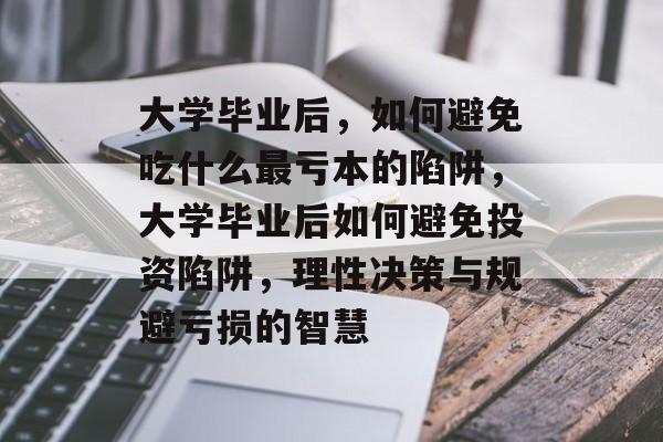 大学毕业后，如何避免吃什么最亏本的陷阱，大学毕业后如何避免投资陷阱，理性决策与规避亏损的智慧