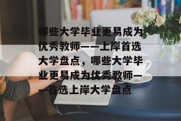 哪些大学毕业更易成为优秀教师——上岸首选大学盘点，哪些大学毕业更易成为优秀教师——首选上岸大学盘点