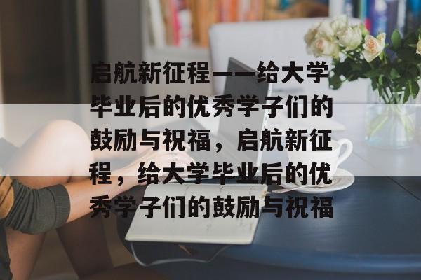 启航新征程——给大学毕业后的优秀学子们的鼓励与祝福，启航新征程，给大学毕业后的优秀学子们的鼓励与祝福