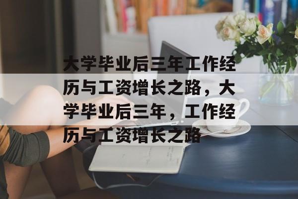 大学毕业后三年工作经历与工资增长之路，大学毕业后三年，工作经历与工资增长之路