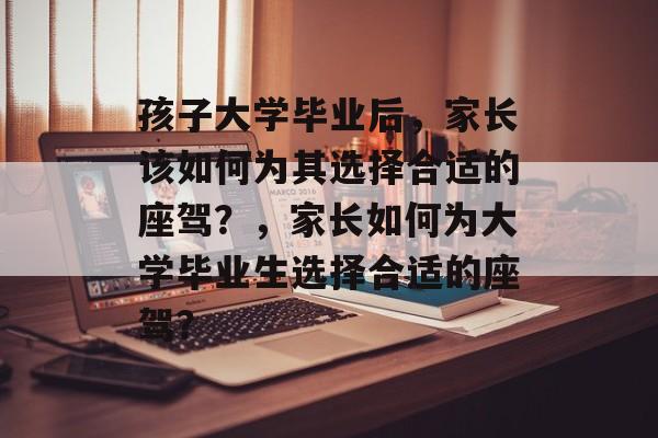 孩子大学毕业后，家长该如何为其选择合适的座驾？，家长如何为大学毕业生选择合适的座驾？