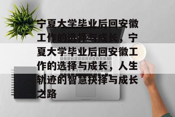 宁夏大学毕业后回安徽工作的选择与成长，宁夏大学毕业后回安徽工作的选择与成长，人生轨迹的智慧抉择与成长之路