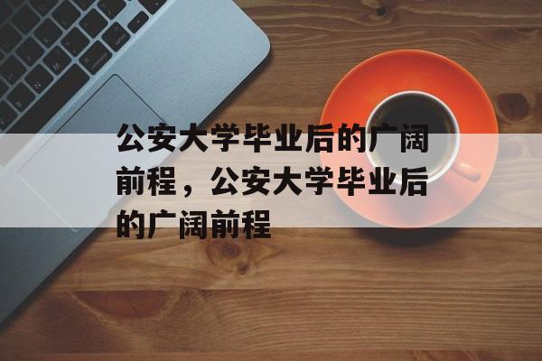 公安大学毕业后的广阔前程，公安大学毕业后的广阔前程