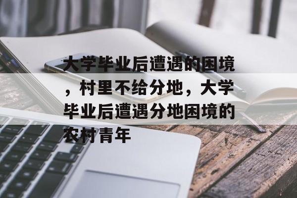 大学毕业后遭遇的困境，村里不给分地，大学毕业后遭遇分地困境的农村青年