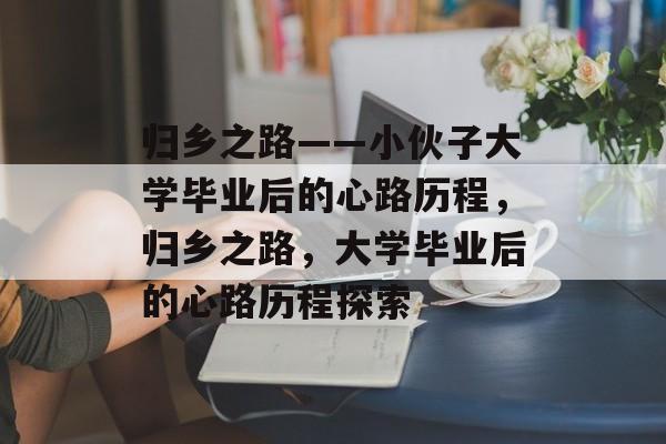 归乡之路——小伙子大学毕业后的心路历程，归乡之路，大学毕业后的心路历程探索