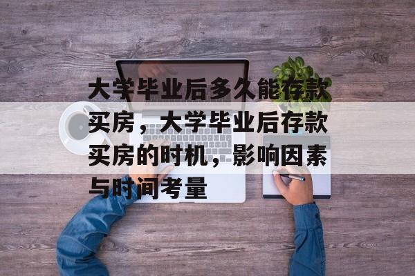 大学毕业后多久能存款买房，大学毕业后存款买房的时机，影响因素与时间考量