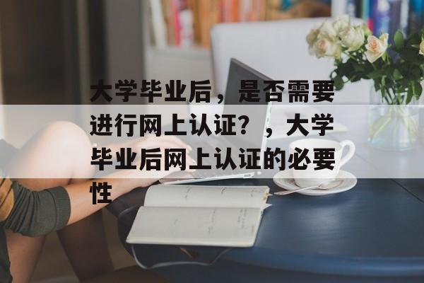 大学毕业后，是否需要进行网上认证？，大学毕业后网上认证的必要性