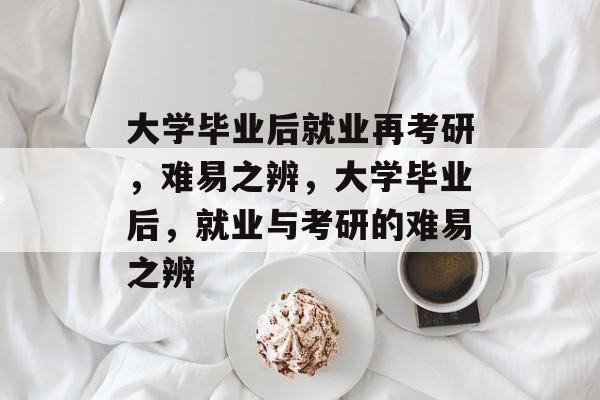 大学毕业后就业再考研，难易之辨，大学毕业后，就业与考研的难易之辨