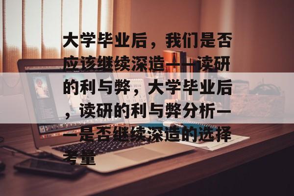 大学毕业后，我们是否应该继续深造——读研的利与弊，大学毕业后，读研的利与弊分析——是否继续深造的选择考量