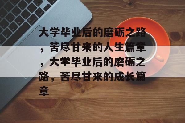 大学毕业后的磨砺之路，苦尽甘来的人生篇章，大学毕业后的磨砺之路，苦尽甘来的成长篇章