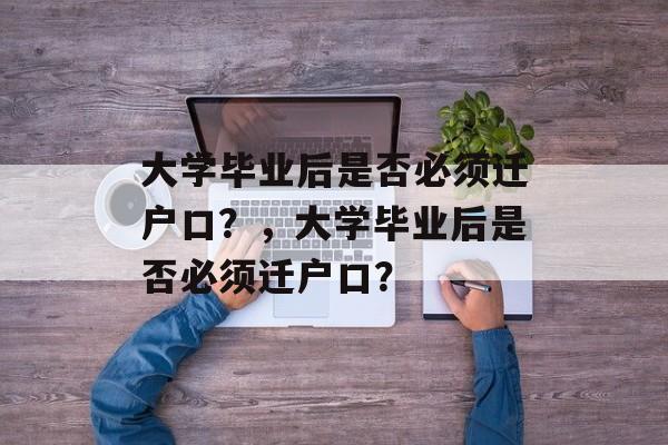 大学毕业后是否必须迁户口？，大学毕业后是否必须迁户口？