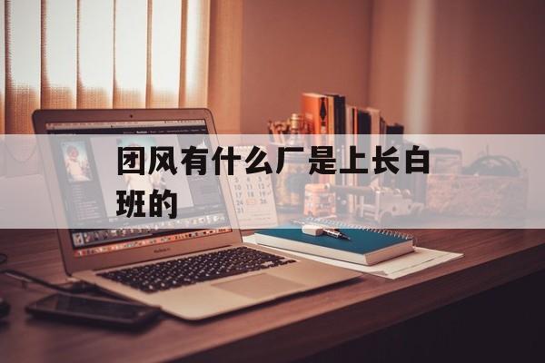 团风有什么厂是上长白班的