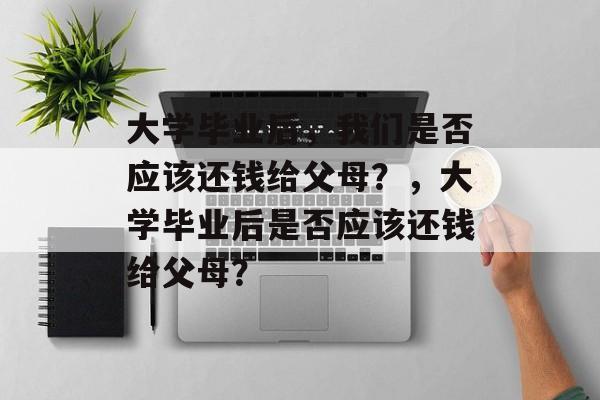 大学毕业后，我们是否应该还钱给父母？，大学毕业后是否应该还钱给父母？