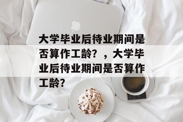 大学毕业后待业期间是否算作工龄？，大学毕业后待业期间是否算作工龄？