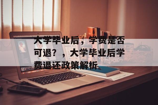 大学毕业后，学费是否可退？，大学毕业后学费退还政策解析