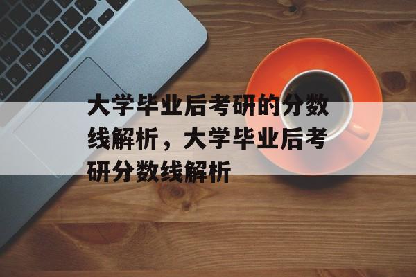 大学毕业后考研的分数线解析，大学毕业后考研分数线解析