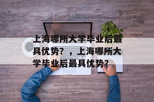 上海哪所大学毕业后最具优势？，上海哪所大学毕业后最具优势？