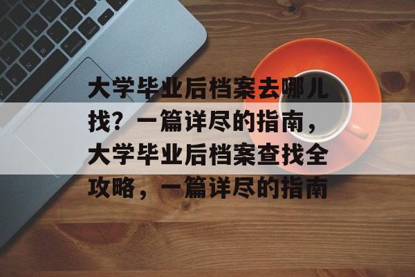 大学毕业后档案去哪儿找？一篇详尽的指南，大学毕业后档案查找全攻略，一篇详尽的指南