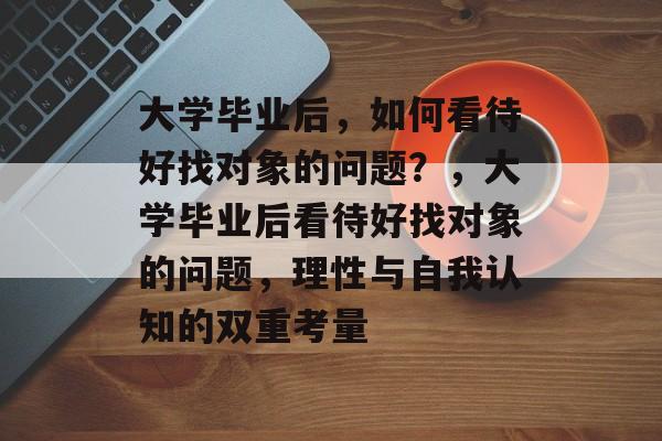 大学毕业后，如何看待好找对象的问题？，大学毕业后看待好找对象的问题，理性与自我认知的双重考量