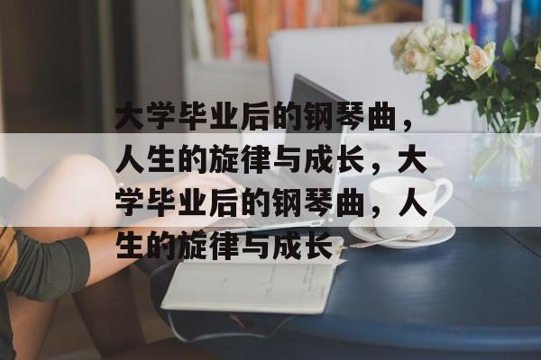 大学毕业后的钢琴曲，人生的旋律与成长，大学毕业后的钢琴曲，人生的旋律与成长