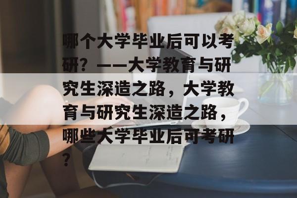 哪个大学毕业后可以考研？——大学教育与研究生深造之路，大学教育与研究生深造之路，哪些大学毕业后可考研？