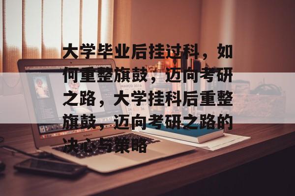 大学毕业后挂过科，如何重整旗鼓，迈向考研之路，大学挂科后重整旗鼓，迈向考研之路的决心与策略