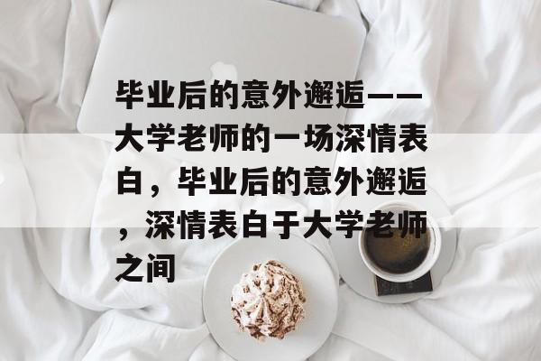 毕业后的意外邂逅——大学老师的一场深情表白，毕业后的意外邂逅，深情表白于大学老师之间