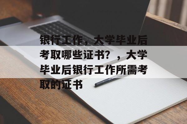 银行工作，大学毕业后考取哪些证书？，大学毕业后银行工作所需考取的证书