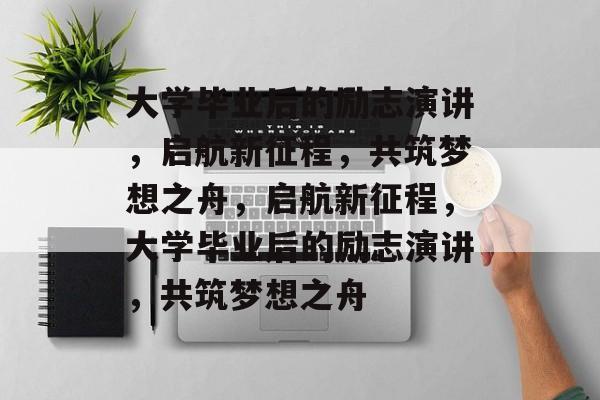 大学毕业后的励志演讲，启航新征程，共筑梦想之舟，启航新征程，大学毕业后的励志演讲，共筑梦想之舟