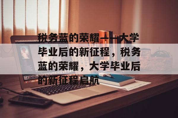 税务蓝的荣耀——大学毕业后的新征程，税务蓝的荣耀，大学毕业后的新征程启航