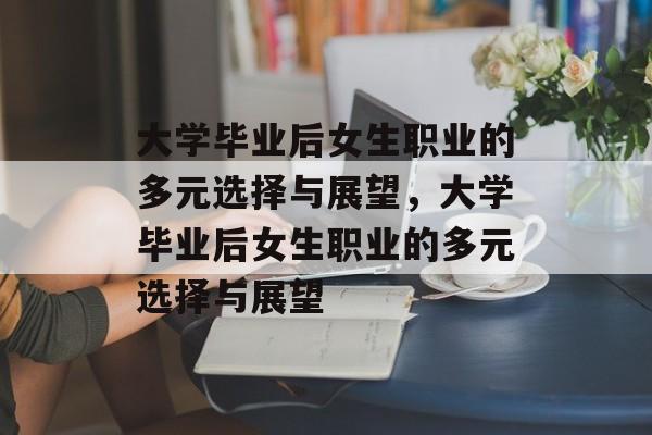 大学毕业后女生职业的多元选择与展望，大学毕业后女生职业的多元选择与展望