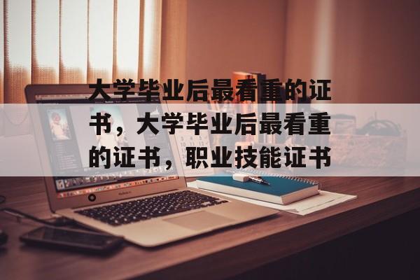 大学毕业后最看重的证书，大学毕业后最看重的证书，职业技能证书。