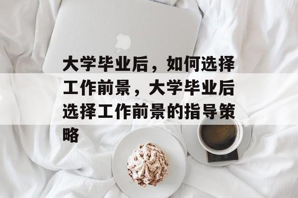 大学毕业后，如何选择工作前景，大学毕业后选择工作前景的指导策略