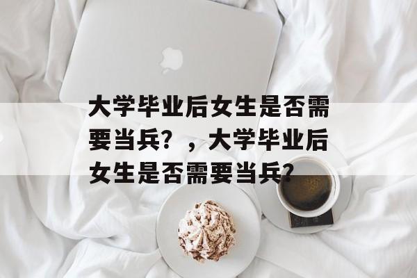 大学毕业后女生是否需要当兵？，大学毕业后女生是否需要当兵？