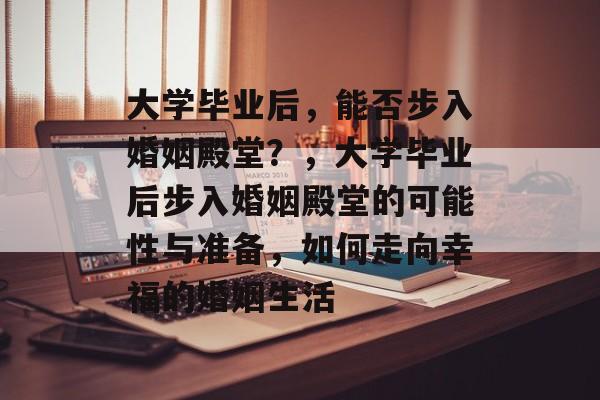 大学毕业后，能否步入婚姻殿堂？，大学毕业后步入婚姻殿堂的可能性与准备，如何走向幸福的婚姻生活