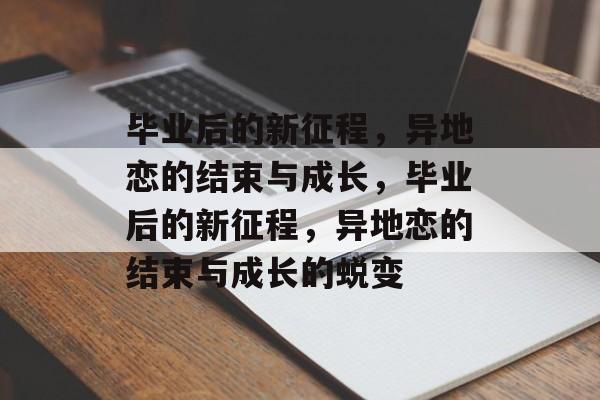 毕业后的新征程，异地恋的结束与成长，毕业后的新征程，异地恋的结束与成长的蜕变