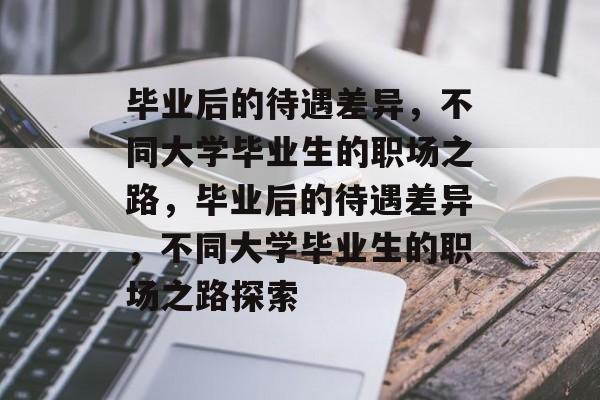 毕业后的待遇差异，不同大学毕业生的职场之路，毕业后的待遇差异，不同大学毕业生的职场之路探索