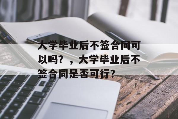 大学毕业后不签合同可以吗？，大学毕业后不签合同是否可行？