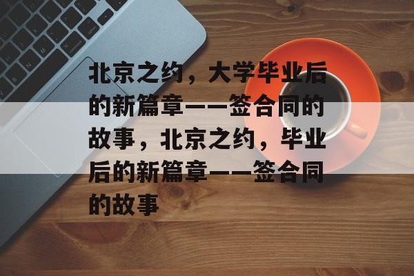 北京之约，大学毕业后的新篇章——签合同的故事，北京之约，毕业后的新篇章——签合同的故事